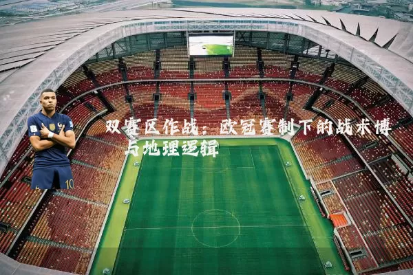 双赛区作战:欧冠赛制下的战术博弈与地理逻辑