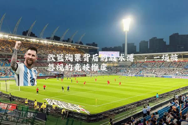 欧冠购票背后的战术博弈:一场被忽视的竞技维度