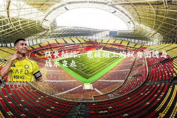 队长袖标:竞技场上的权力图腾与战术支点