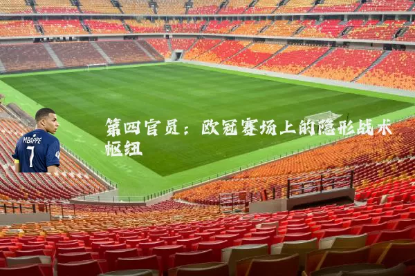 第四官员:欧冠赛场上的隐形战术枢纽