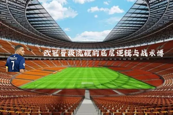 欧冠晋级流程的底层逻辑与战术博弈