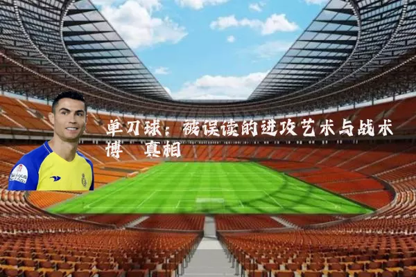 单刀球:被误读的进攻艺术与战术博弈真相