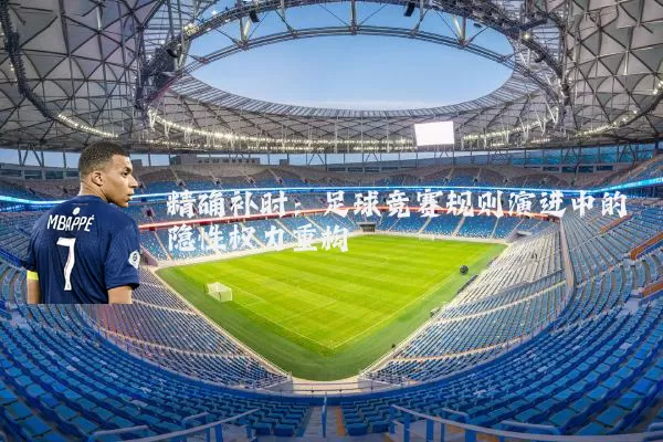 精确补时:足球竞赛规则演进中的隐性权力重构