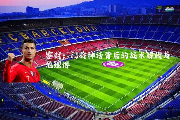 零封:门将神话背后的战术解构与地理博弈