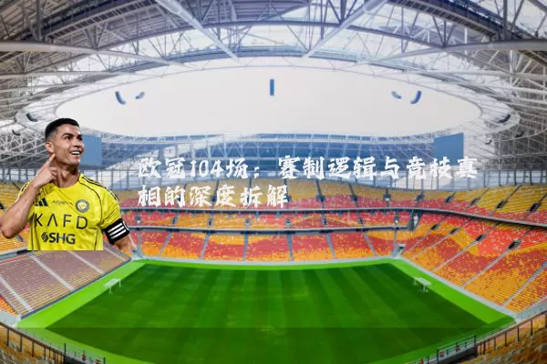 欧冠104场:赛制逻辑与竞技真相的深度拆解