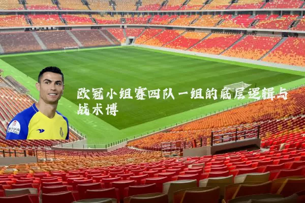 欧冠小组赛四队一组的底层逻辑与战术博弈