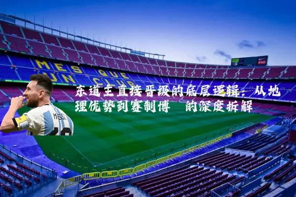 东道主直接晋级的底层逻辑：从地理优势到赛制博弈的深度拆解