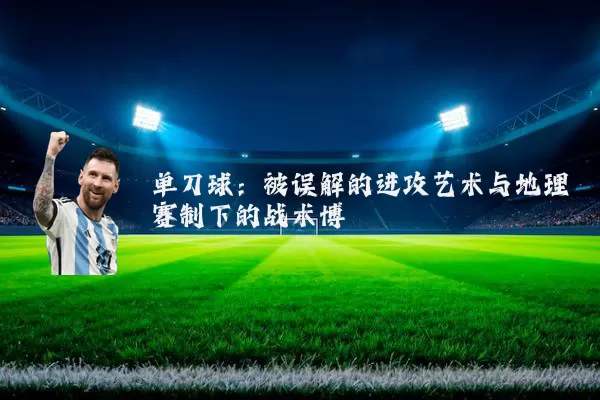 单刀球：被误解的进攻艺术与地理赛制下的战术博弈