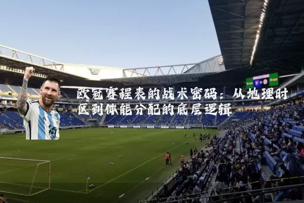 欧冠赛程表的战术密码:从地理时区到体能分配的底层逻辑