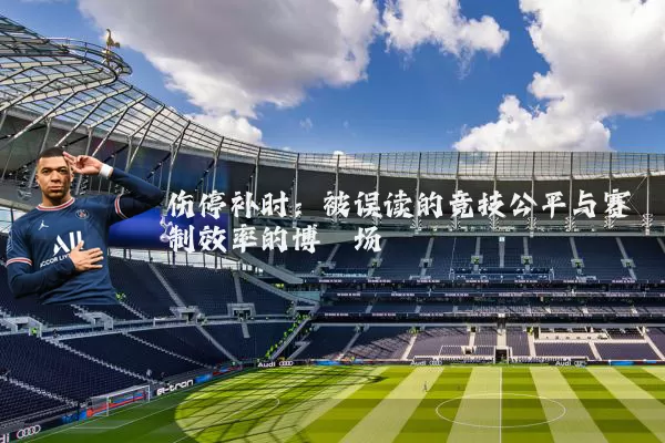 伤停补时:被误读的竞技公平与赛制效率的博弈场