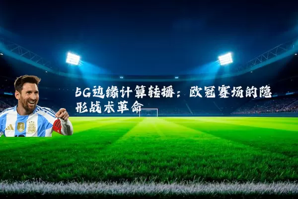 5G边缘计算转播:欧冠赛场的隐形战术革命