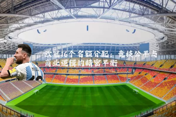 欧冠16个名额分配:竞技公平与商业逻辑的精密平衡