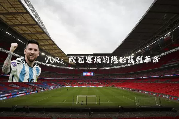 VOR：欧冠赛场的隐形裁判革命