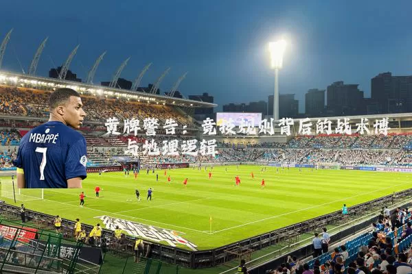 黄牌警告：竞技规则背后的战术博弈与地理逻辑