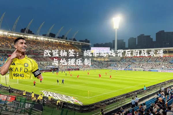 欧冠抽签:概率游戏背后的战术博弈与地理压制