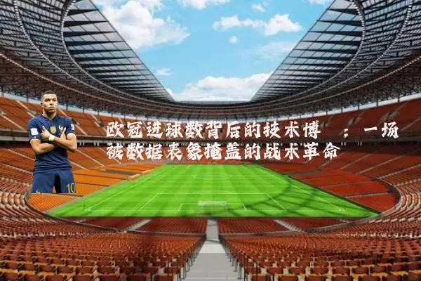 欧冠进球数背后的技术博弈：一场被数据表象掩盖的战术革命