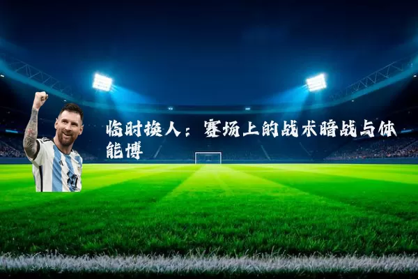 临时换人:赛场上的战术暗战与体能博弈