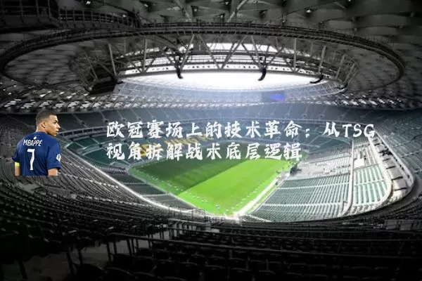 欧冠赛场上的技术革命:从TSG视角拆解战术底层逻辑