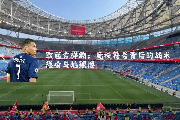 欧冠吉祥物:竞技符号背后的战术隐喻与地理博弈