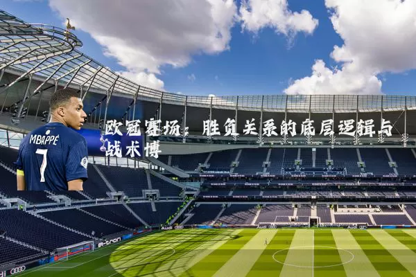 欧冠赛场:胜负关系的底层逻辑与战术博弈