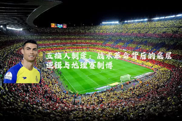 五换人制度:战术革命背后的底层逻辑与地理赛制博弈