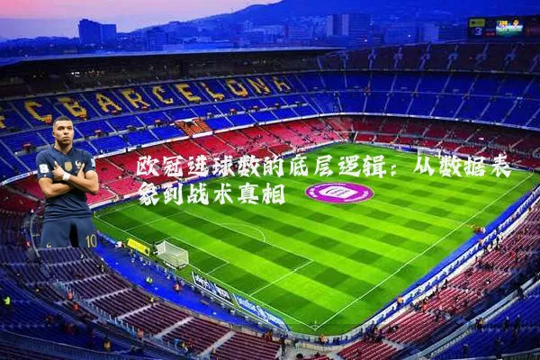 欧冠进球数的底层逻辑：从数据表象到战术真相