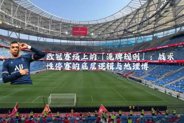 欧冠赛场上的「洗牌规则」:战术性停赛的底层逻辑与地理博弈